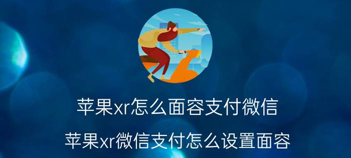 苹果xr怎么面容支付微信 苹果xr微信支付怎么设置面容？